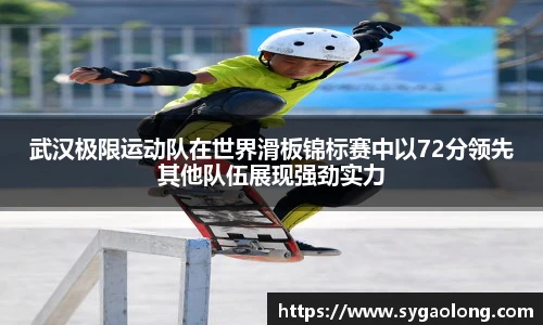 武汉极限运动队在世界滑板锦标赛中以72分领先其他队伍展现强劲实力