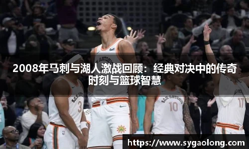 2008年马刺与湖人激战回顾：经典对决中的传奇时刻与篮球智慧