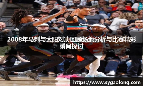 2008年马刺与太阳对决回顾场地分析与比赛精彩瞬间探讨
