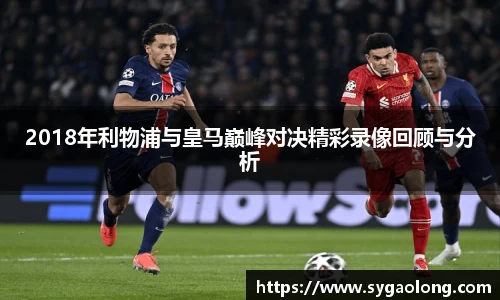 ac米兰官网2018年利物浦与皇马巅峰对决精彩录像回顾与分析