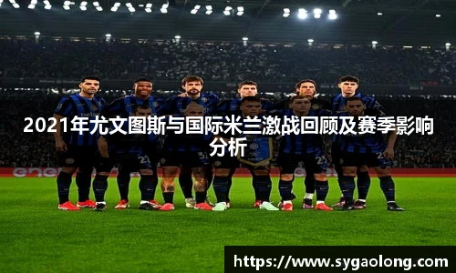 ac米兰官网2021年尤文图斯与国际米兰激战回顾及赛季影响分析