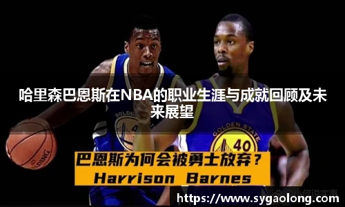 哈里森巴恩斯在NBA的职业生涯与成就回顾及未来展望