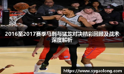 2016至2017赛季马刺与猛龙对决精彩回顾及战术深度解析