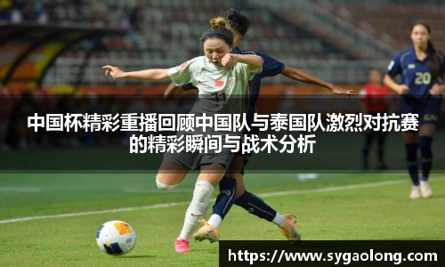 中国杯精彩重播回顾中国队与泰国队激烈对抗赛的精彩瞬间与战术分析