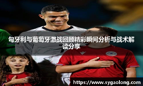 匈牙利与葡萄牙激战回顾精彩瞬间分析与战术解读分享