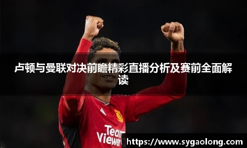 卢顿与曼联对决前瞻精彩直播分析及赛前全面解读