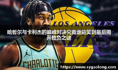 哈哲尔与卡利杰的巅峰对决究竟谁能笑到最后揭开胜负之谜